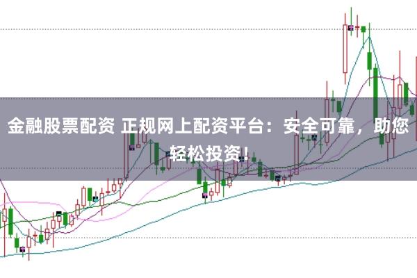 金融股票配资 正规网上配资平台：安全可靠，助您轻松投资！