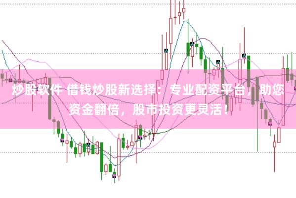 炒股软件 借钱炒股新选择：专业配资平台，助您资金翻倍，股市投资更灵活！