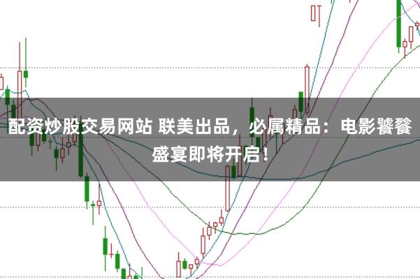 配资炒股交易网站 联美出品，必属精品：电影饕餮盛宴即将开启！