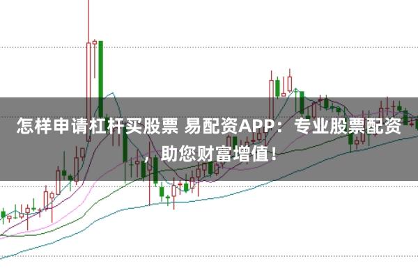 怎样申请杠杆买股票 易配资APP:专业股票配资,助您财富增值!