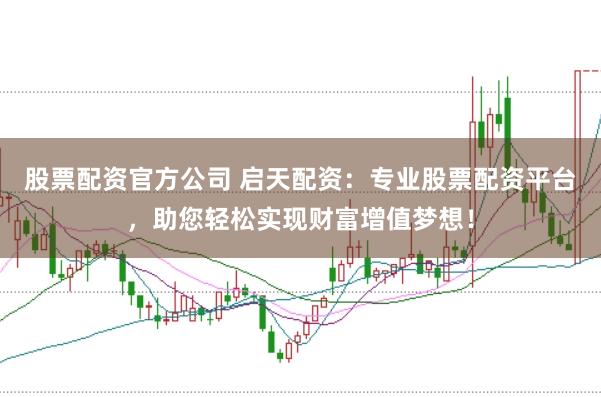 股票配资官方公司 启天配资：专业股票配资平台，助您轻松实现财富增值梦想！