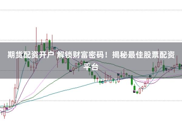 期货配资开户 解锁财富密码！揭秘最佳股票配资平台