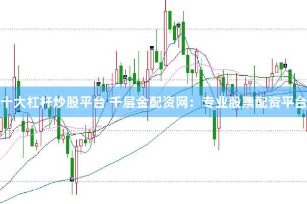 十大杠杆炒股平台 千层金配资网:专业股票配资平台