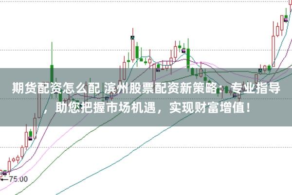期货配资怎么配 滨州股票配资新策略：专业指导，助您把握市场机遇，实现财富增值！