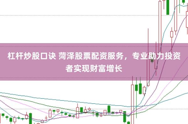 杠杆炒股口诀 菏泽股票配资服务，专业助力投资者实现财富增长