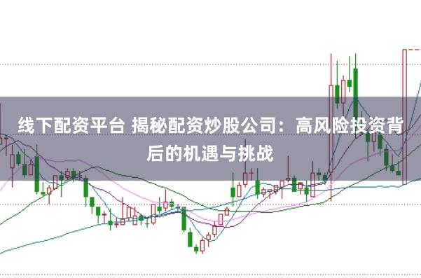 线下配资平台 揭秘配资炒股公司：高风险投资背后的机遇与挑战