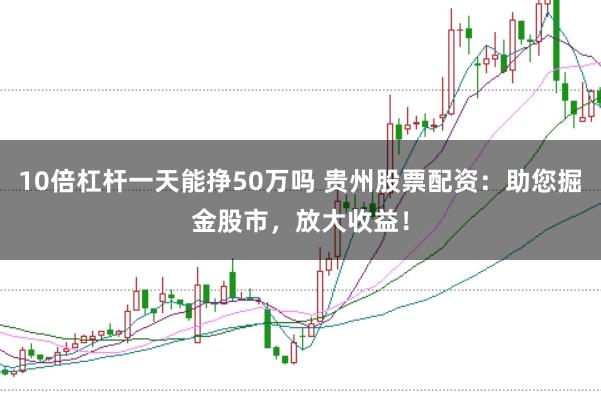 10倍杠杆一天能挣50万吗 贵州股票配资：助您掘金股市，放大收益！