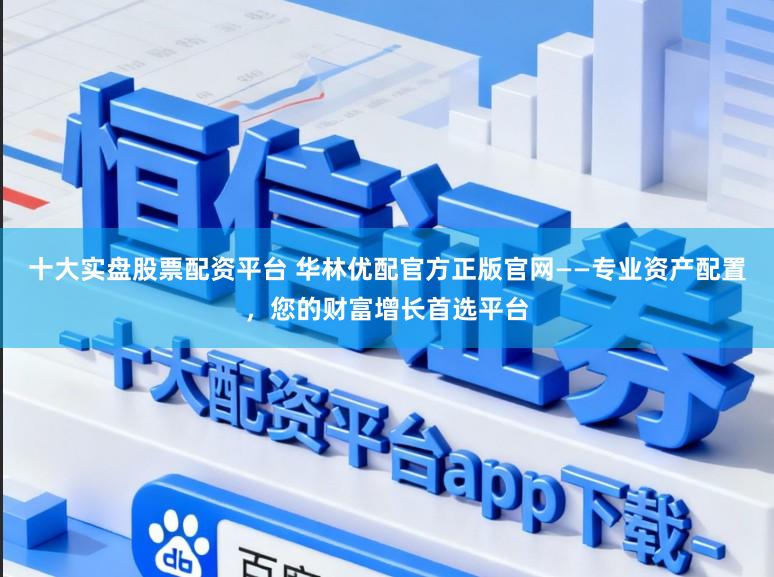 十大实盘股票配资平台 华林优配官方正版官网——专业资产配置，您的财富增长首选平台