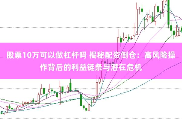 股票10万可以做杠杆吗 揭秘配资倒仓：高风险操作背后的利益链条与潜在危机