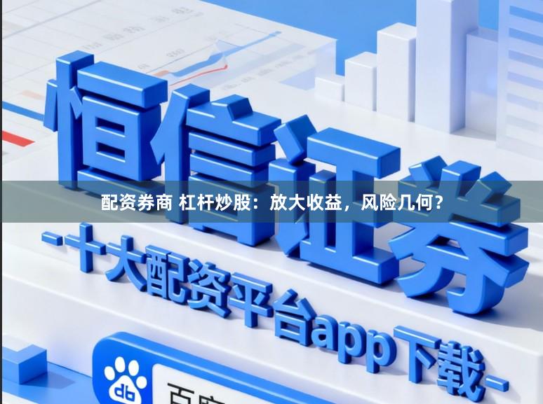 配资券商 杠杆炒股：放大收益，风险几何？