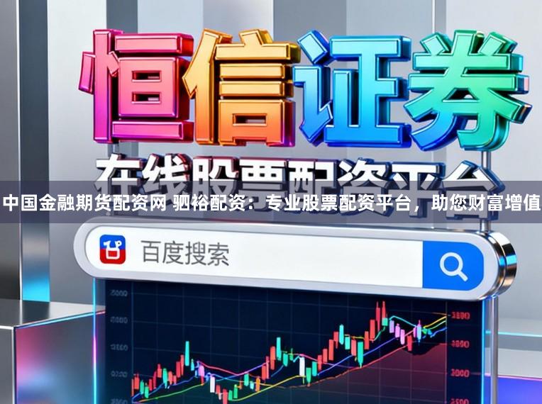 中国金融期货配资网 驷裕配资：专业股票配资平台，助您财富增值