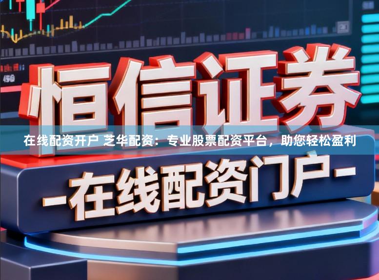在线配资开户 芝华配资：专业股票配资平台，助您轻松盈利