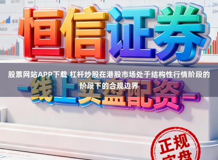 股票网站APP下载 杠杆炒股在港股市场处于结构性行情阶段的阶段下的合规边界