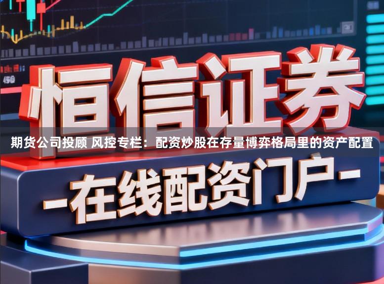 期货公司投顾 风控专栏：配资炒股在存量博弈格局里的资产配置