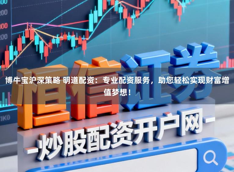 博牛宝沪深策略 明道配资：专业配资服务，助您轻松实现财富增值梦想！