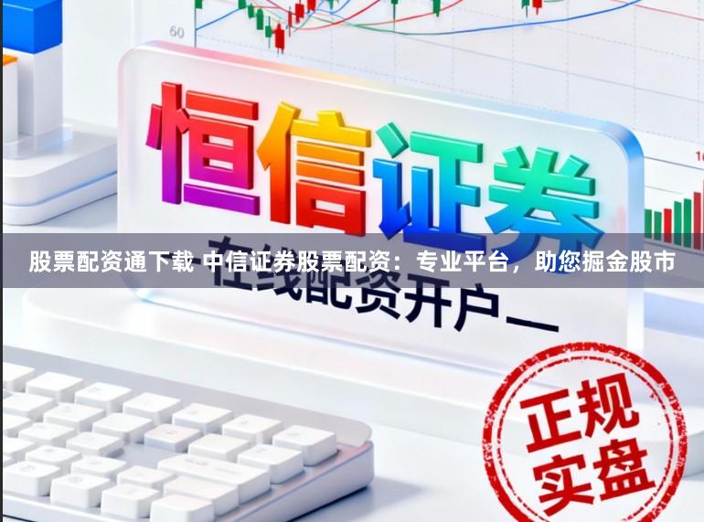 股票配资通下载 中信证券股票配资:专业平台,助您掘金股市