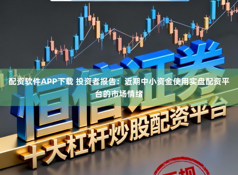 配资软件APP下载 投资者报告：近期中小资金使用实盘配资平台的市场情绪