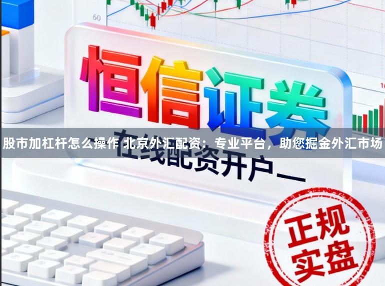 股市加杠杆怎么操作 北京外汇配资：专业平台，助您掘金外汇市场