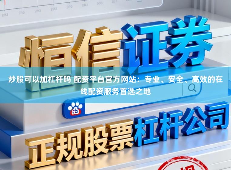 炒股可以加杠杆吗 配资平台官方网站:专业、安全、高效的在线配资服务首选之地