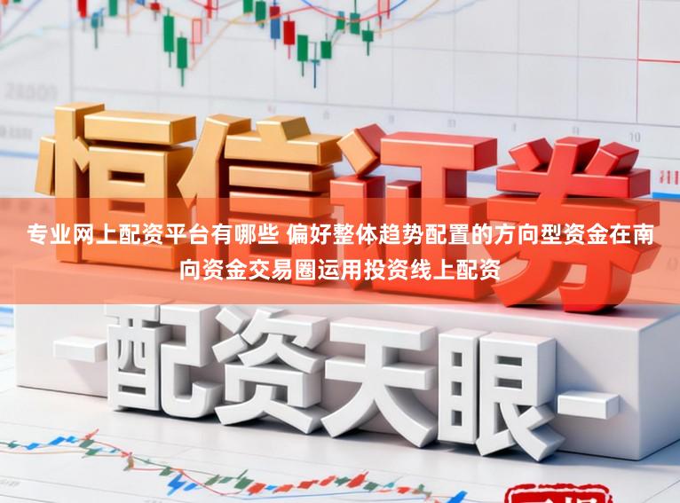 专业网上配资平台有哪些 偏好整体趋势配置的方向型资金在南向资金交易圈运用投资线上配资