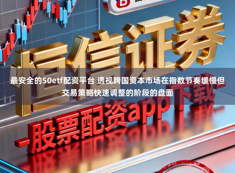 最安全的50etf配资平台 透视跨国资本市场在指数节奏缓慢但交易策略快速调整的阶段的盘面