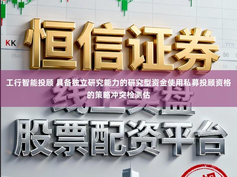 工行智能投顾 具备独立研究能力的研究型资金使用私募投顾资格的策略冲突检测估