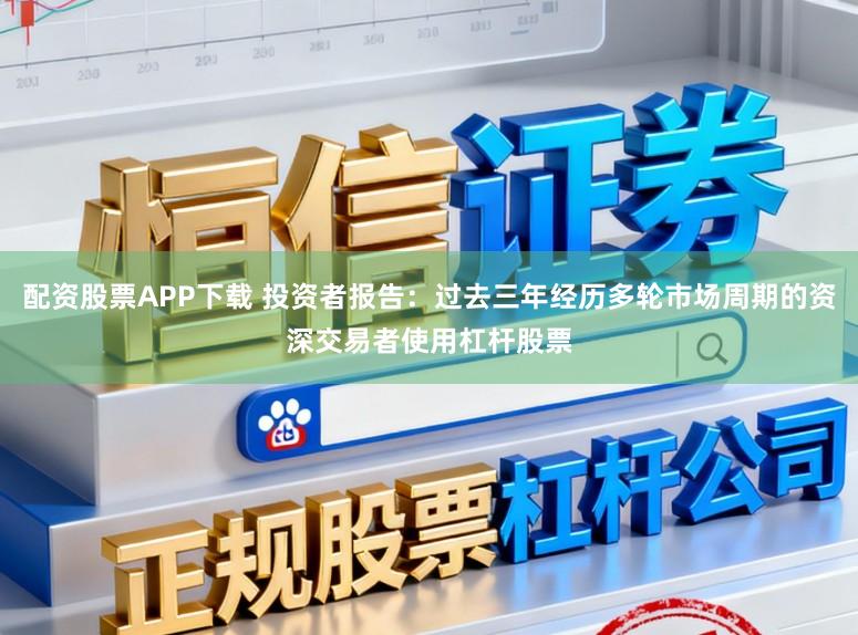 配资股票APP下载 投资者报告：过去三年经历多轮市场周期的资深交易者使用杠杆股票