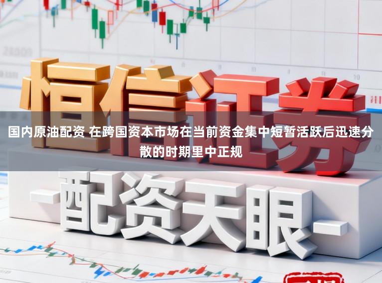 国内原油配资 在跨国资本市场在当前资金集中短暂活跃后迅速分散的时期里中正规