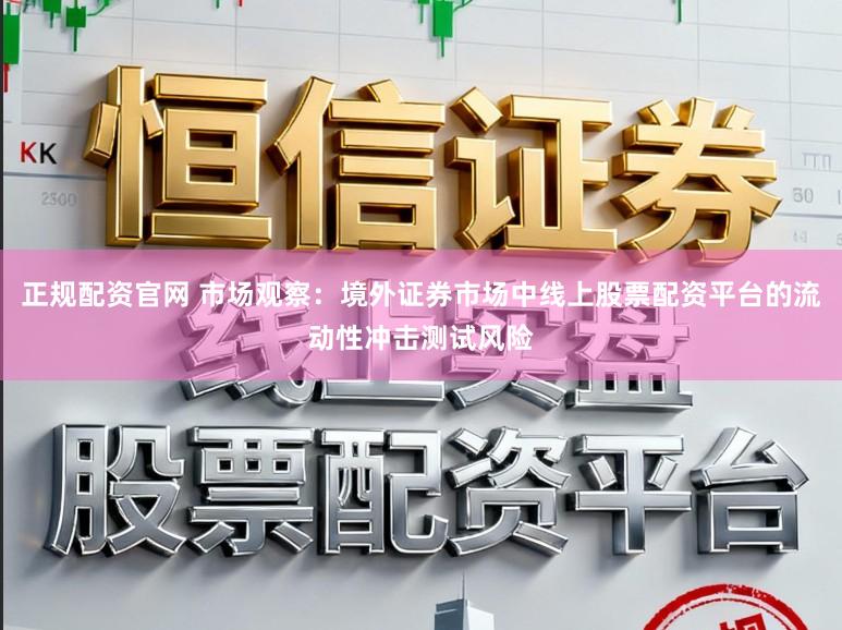 正规配资官网 市场观察：境外证券市场中线上股票配资平台的流动性冲击测试风险