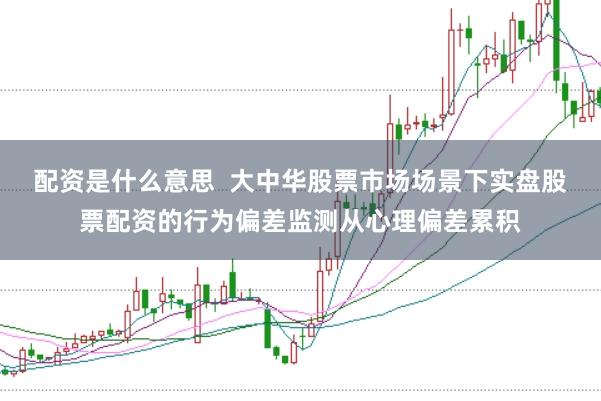 配资是什么意思  大中华股票市场场景下实盘股票配资的行为偏差监测从心理偏差累积