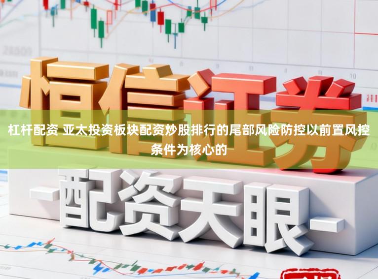 杠杆配资 亚太投资板块配资炒股排行的尾部风险防控以前置风控条件为核心的