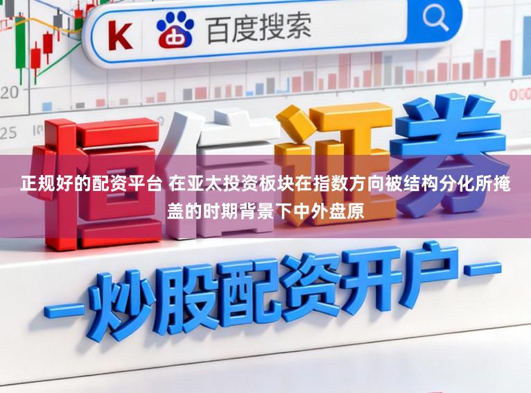 正规好的配资平台 在亚太投资板块在指数方向被结构分化所掩盖的时期背景下中外盘原