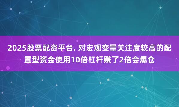 2025股票配资平台. 对宏观变量关注度较高的配置型资金使用10倍杠杆赚了2倍会爆仓