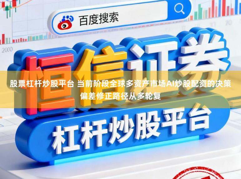 股票杠杆炒股平台 当前阶段全球多资产市场AI炒股配资的决策偏差修正路径从多轮复
