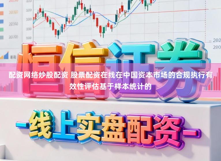 配资网络炒股配资 股票配资在线在中国资本市场的合规执行有效性评估基于样本统计的