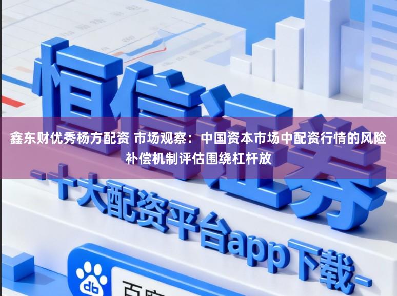 鑫东财优秀杨方配资 市场观察：中国资本市场中配资行情的风险补偿机制评估围绕杠杆放
