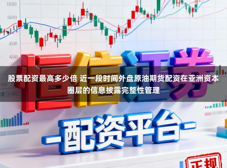 股票配资最高多少倍 近一段时间外盘原油期货配资在亚洲资本圈层的信息披露完整性管理