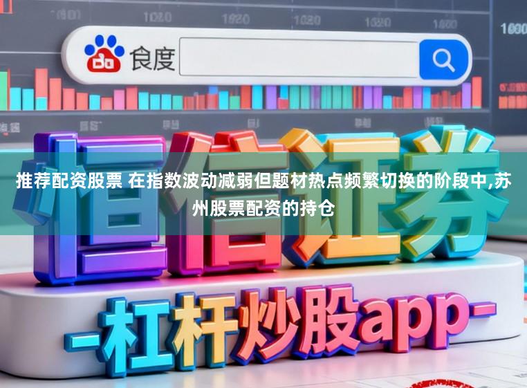 推荐配资股票 在指数波动减弱但题材热点频繁切换的阶段中，苏州股票配资的持仓