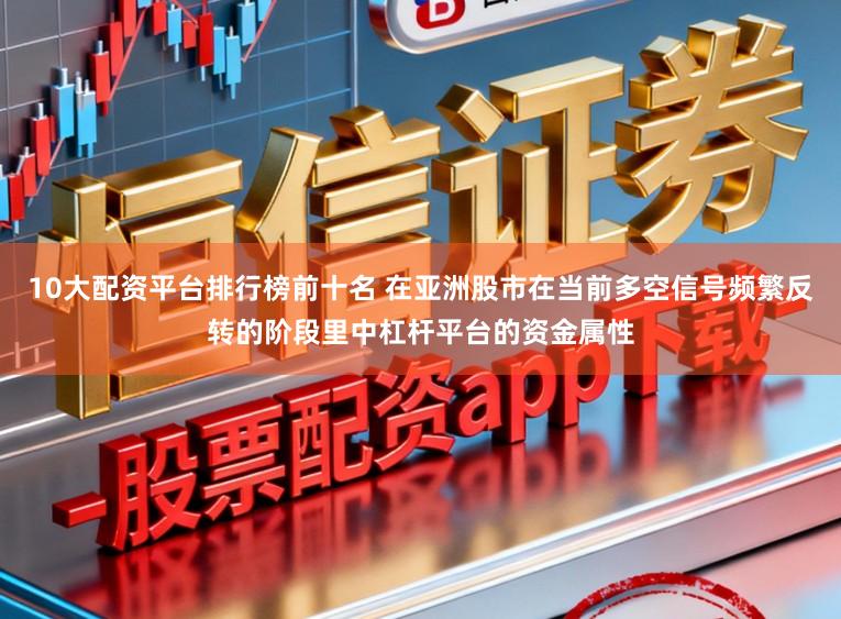 10大配资平台排行榜前十名 在亚洲股市在当前多空信号频繁反转的阶段里中杠杆平台的资金属性