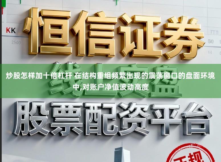 炒股怎样加十倍杠杆 在结构重组频繁出现的震荡窗口的盘面环境中，对账户净值波动高度