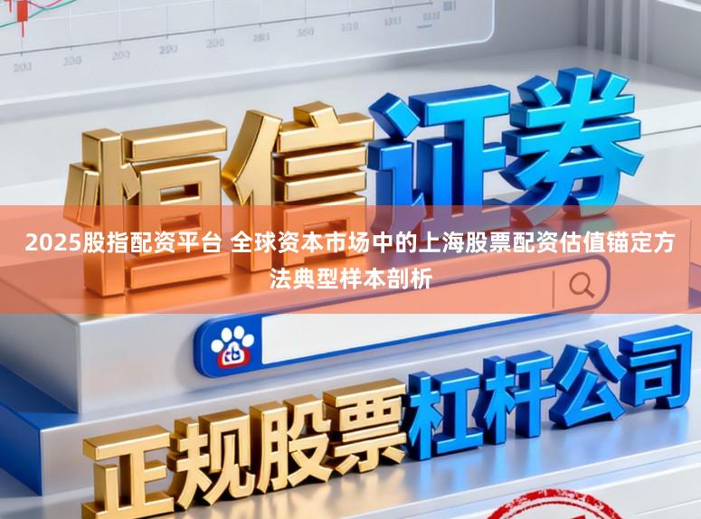 2025股指配资平台 全球资本市场中的上海股票配资估值锚定方法典型样本剖析