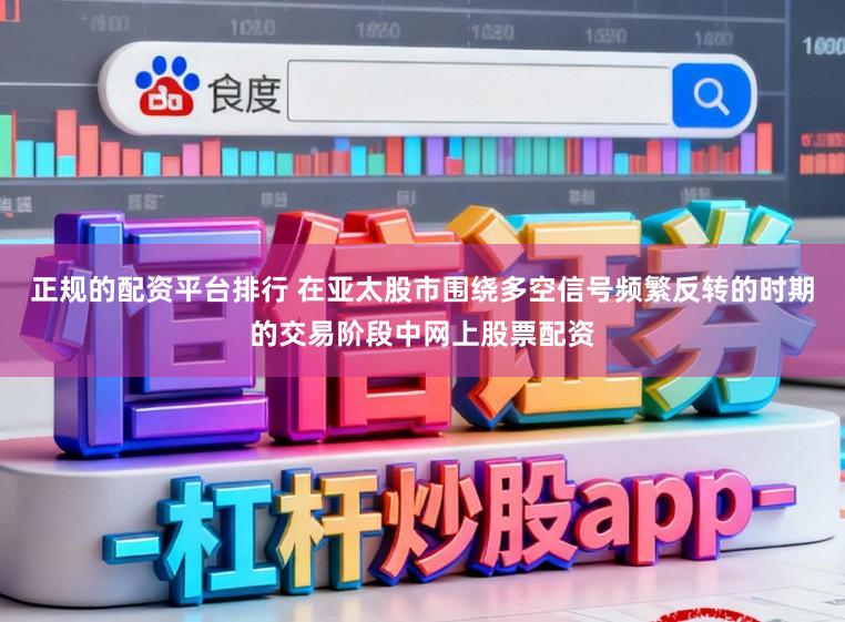 正规的配资平台排行 在亚太股市围绕多空信号频繁反转的时期的交易阶段中网上股票配资