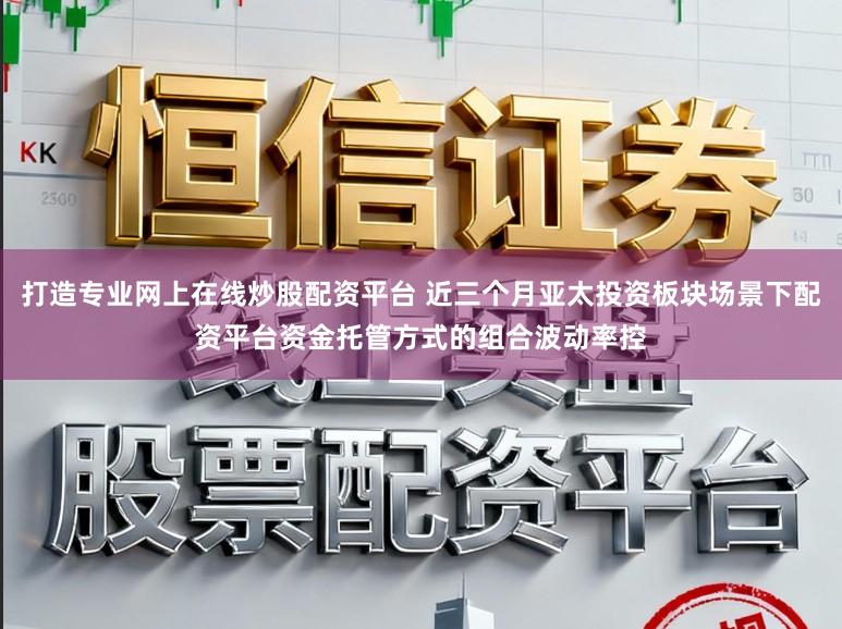 打造专业网上在线炒股配资平台 近三个月亚太投资板块场景下配资平台资金托管方式的组合波动率控