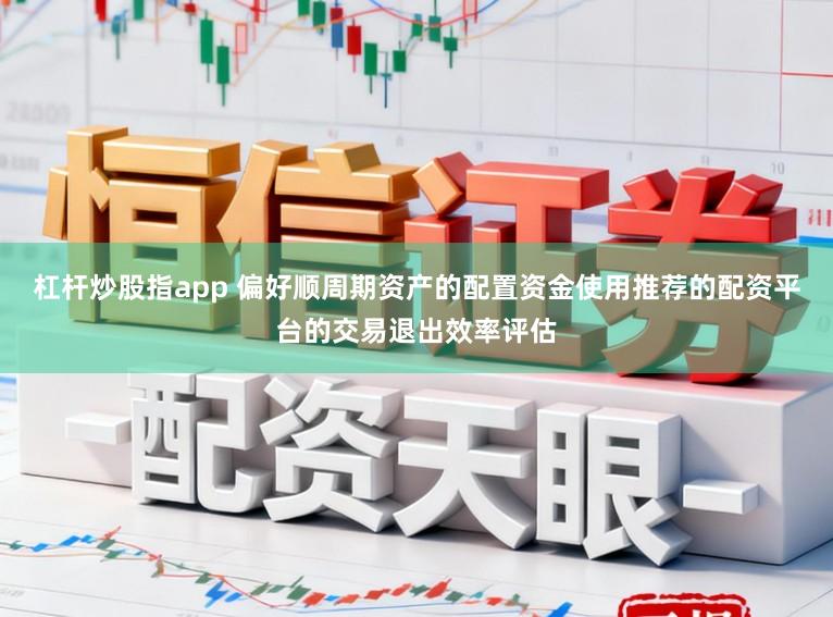 杠杆炒股指app 偏好顺周期资产的配置资金使用推荐的配资平台的交易退出效率评估
