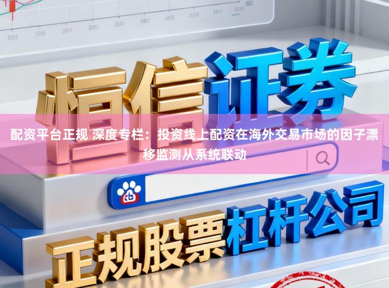 配资平台正规 深度专栏:投资线上配资在海外交易市场的因子漂移监测从系统联动