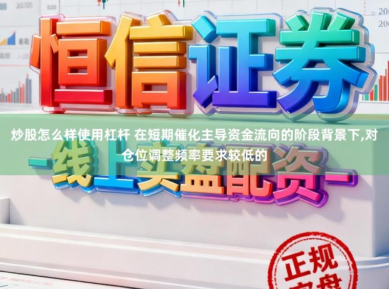 炒股怎么样使用杠杆 在短期催化主导资金流向的阶段背景下，对仓位调整频率要求较低的