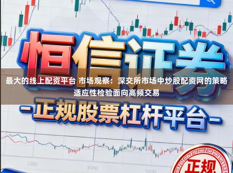 最大的线上配资平台 市场观察：深交所市场中炒股配资网的策略适应性检验面向高频交易