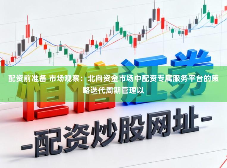 配资前准备 市场观察：北向资金市场中配资专属服务平台的策略迭代周期管理以