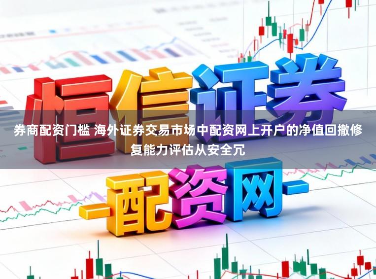 券商配资门槛 海外证券交易市场中配资网上开户的净值回撤修复能力评估从安全冗