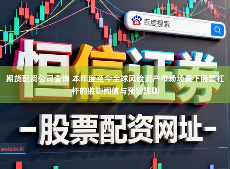 期货配资公司查询 本年度至今全球风险资产市场场景下股票杠杆的监测阈值与预警规则